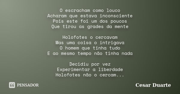 O escracham como louco Acharam que estava inconsciente Pois este foi um dos poucos Que tirou as grades da mente Holofotes o cercavam Mas uma coisa o intrigava O... Frase de Cesar Duarte.