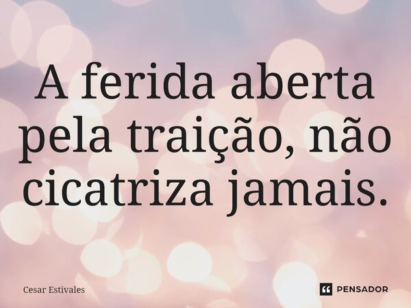 ⁠A ferida aberta pela traição, não cicatriza jamais.... Frase de Cesar Estivales.