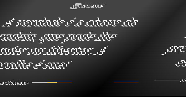 A verdade é a chave da cadeia, que pode lhe prender ou libertar. A escolha é sua!... Frase de Cesar Estivales.