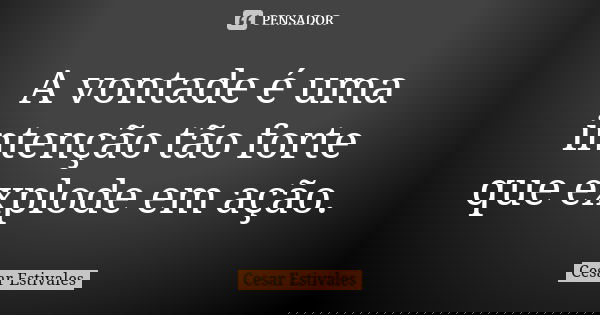 A vontade é uma intenção tão forte que explode em ação.... Frase de Cesar Estivales.