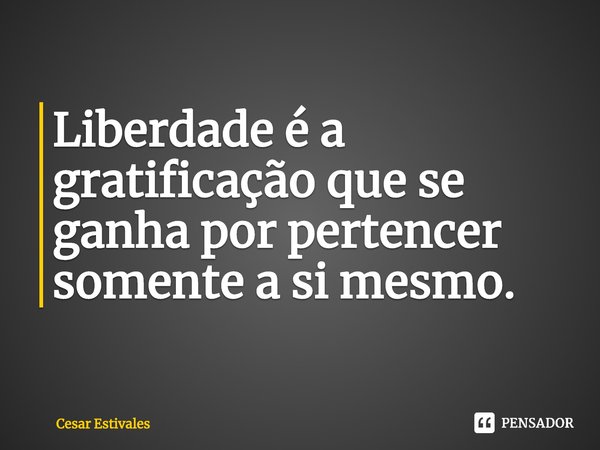 ⁠Liberdade é a gratificação que se ganha por pertencer somente a si mesmo.... Frase de Cesar Estivales.