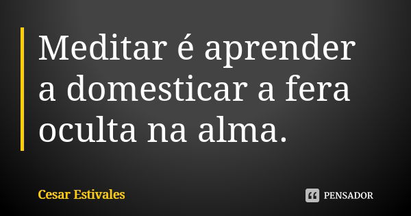 Meditar é aprender a domesticar a fera oculta na alma.... Frase de Cesar Estivales.