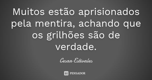 Muitos estão aprisionados pela mentira, achando que os grilhões são de verdade.... Frase de Cesar Estivales.