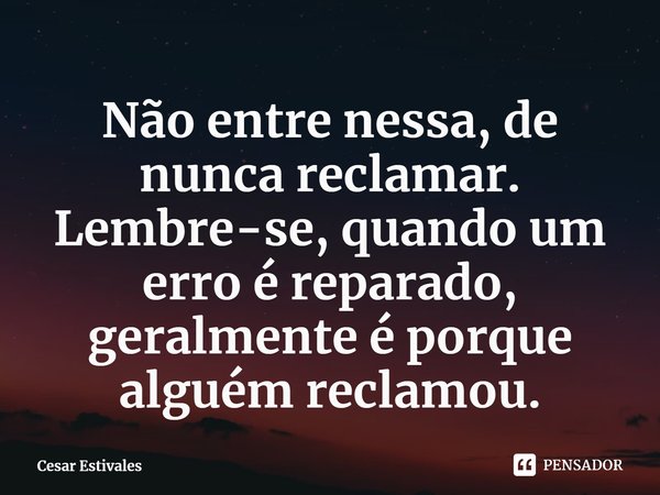 ⁠Não entre nessa, de nunca reclamar. Lembre-se, quando um erro é reparado, geralmente é porque alguém reclamou.... Frase de Cesar Estivales.