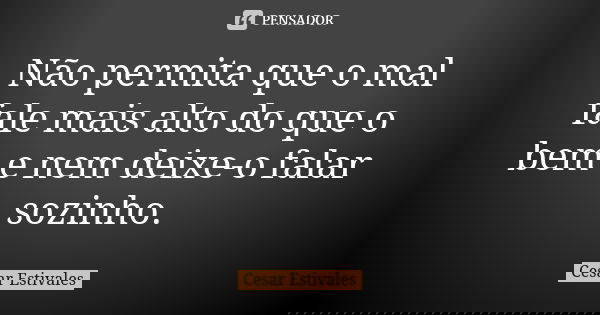 Não permita que o mal fale mais alto do que o bem e nem deixe-o falar sozinho.... Frase de Cesar Estivales.