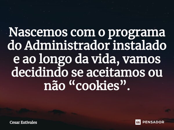 ⁠Nascemos com o programa do Administrador instalado e ao longo da vida, vamos decidindo se aceitamos ou não “cookies”.... Frase de Cesar Estivales.