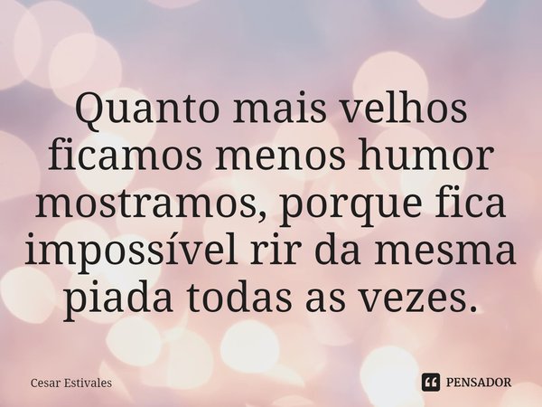 Quanto mais velhos ficamos menos humor mostramos, porque fica impossível rir da mesma piada todas as vezes.... Frase de Cesar Estivales.