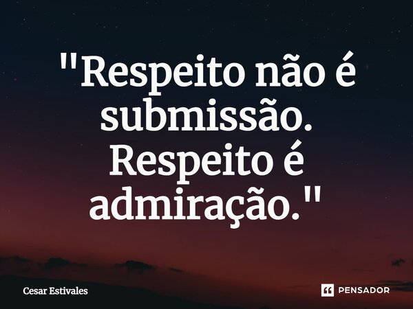 "Respeito não é submissão. Respeito é admiração."⁠... Frase de Cesar Estivales.