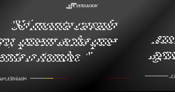 "Só monta cavalo xucro, quem acha que aguenta o tombo."... Frase de Cesar Estivales.