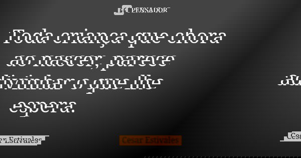 Toda criança que chora ao nascer, parece adivinhar o que lhe espera.... Frase de Cesar Estivales.
