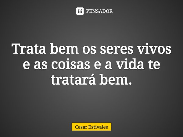 ⁠Trata bem os seres vivos e as coisas e a vida te tratará bem.... Frase de Cesar Estivales.