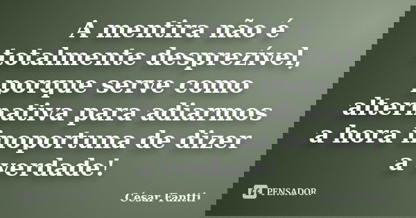 A mentira não é totalmente desprezível, porque serve como alternativa para adiarmos a hora inoportuna de dizer a verdade!... Frase de César Fantti.