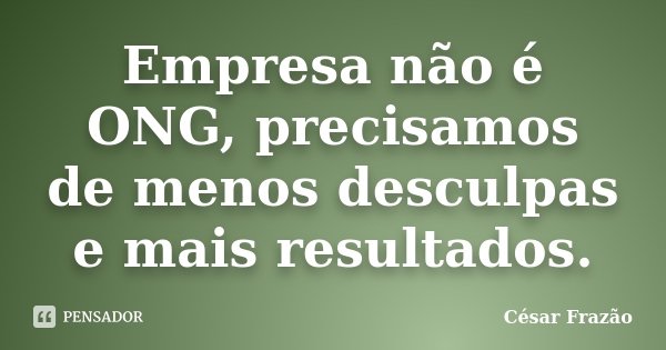 Empresa não é ONG, precisamos de menos desculpas e mais resultados.... Frase de César Frazão.