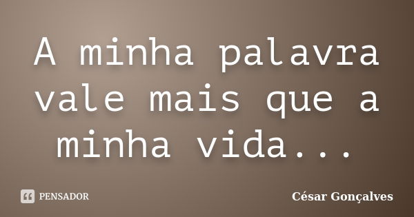 A minha palavra vale mais que a minha vida...... Frase de César Gonçalves.