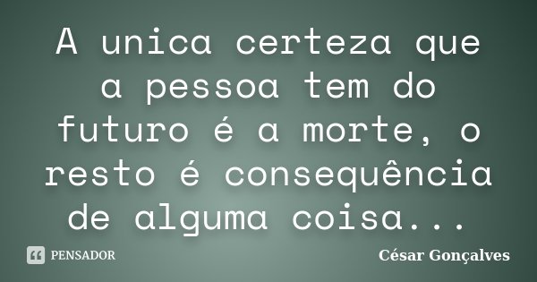 A unica certeza que a pessoa tem do futuro é a morte, o resto é consequência de alguma coisa...... Frase de César Gonçalves.