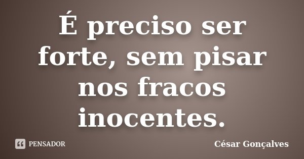 É preciso ser forte, sem pisar nos fracos inocentes.... Frase de César Gonçalves.