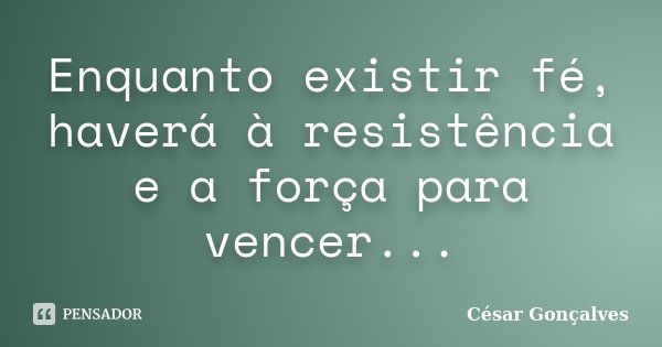Enquanto existir fé, haverá à resistência e a força para vencer...... Frase de César Gonçalves.