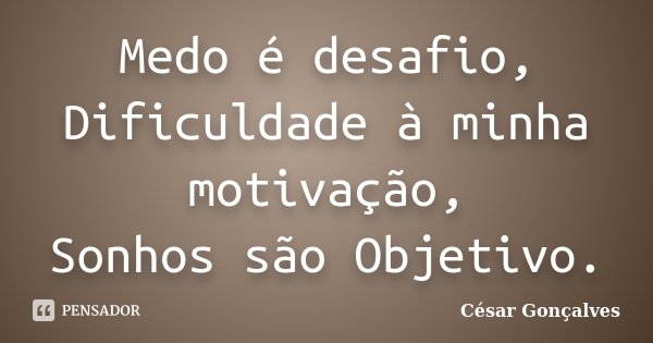 Medo é desafio, Dificuldade à minha motivação, Sonhos são Objetivo.... Frase de César Gonçalves.