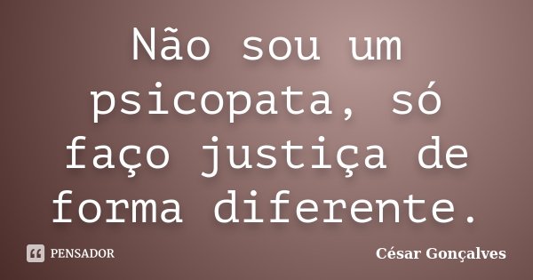 Não sou um psicopata, só faço justiça de forma diferente.... Frase de César Gonçalves.