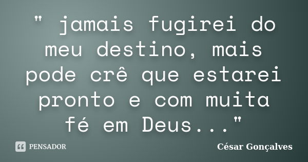 " jamais fugirei do meu destino, mais pode crê que estarei pronto e com muita fé em Deus..."... Frase de César Gonçalves.