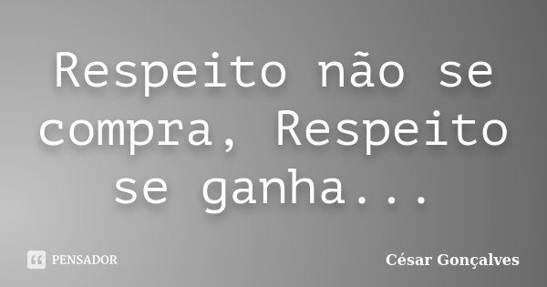 Respeito não se compra, Respeito se ganha...... Frase de César Gonçalves.