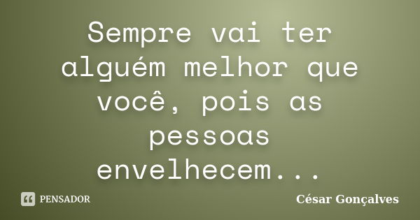 Sempre vai ter alguém melhor que você, pois as pessoas envelhecem...... Frase de César Gonçalves.