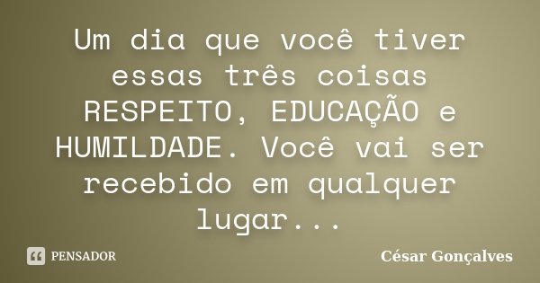 Um dia que você tiver essas três coisas RESPEITO, EDUCAÇÃO e HUMILDADE. Você vai ser recebido em qualquer lugar...... Frase de César Gonçalves.