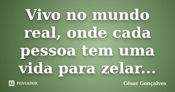 Vivo no mundo real, onde cada pessoa tem uma vida para zelar...... Frase de César Gonçalves.