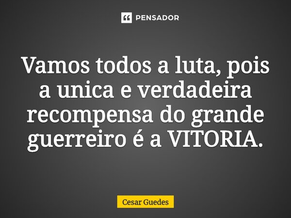 ⁠Vamos todos a luta, pois a unica e verdadeira recompensa do grande guerreiro é a VITORIA.... Frase de Cesar Guedes.