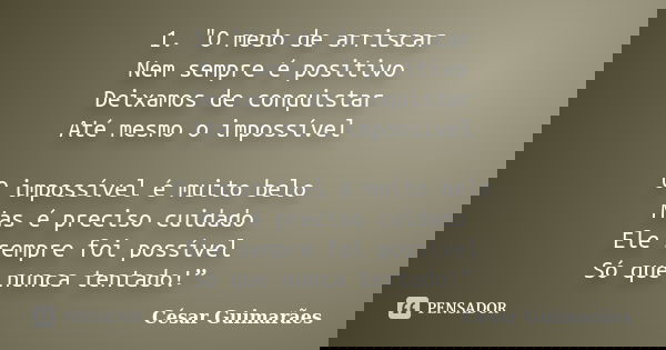 1.	"O medo de arriscar Nem sempre é positivo Deixamos de conquistar Até mesmo o impossível O impossível é muito belo Mas é preciso cuidado Ele sempre foi p... Frase de César Guimarães.