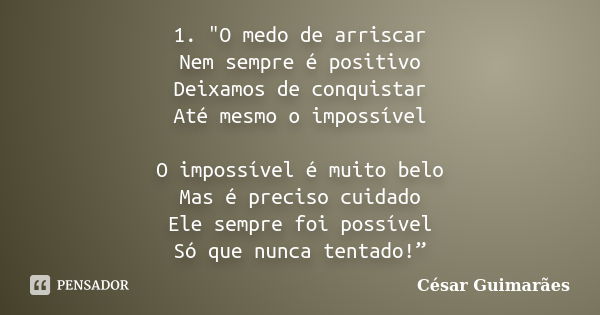 1.	"O medo de arriscar Nem sempre é positivo Deixamos de conquistar Até mesmo o impossível O impossível é muito belo Mas é preciso cuidado Ele sempre foi p... Frase de César Guimarães.