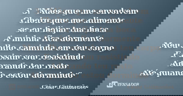 3.	"Mãos que me envolvem Cheiro que me alimente se eu beijar tua boca A minha fica dormente Meu olho caminha em teu corpo E assim vou resistindo Adorando t... Frase de César Guimarães.