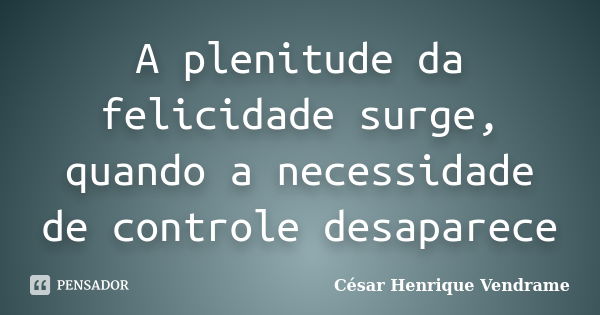 A plenitude da felicidade surge, quando a necessidade de controle desaparece... Frase de Cesar Henrique Vendrame.