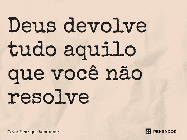 ⁠Deus devolve tudo aquilo que você não resolve... Frase de César Henrique Vendrame.
