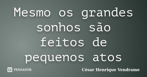 Mesmo os grandes sonhos são feitos de pequenos atos... Frase de Cesar Henrique Vendrame.