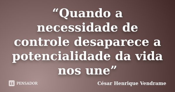 “Quando a necessidade de controle desaparece a potencialidade da vida nos une”... Frase de Cesar Henrique Vendrame.