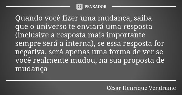 Quando você fizer uma mudança, saiba que o universo te enviará uma resposta (inclusive a resposta mais importante sempre será a interna), se essa resposta for n... Frase de Cesar Henrique Vendrame.