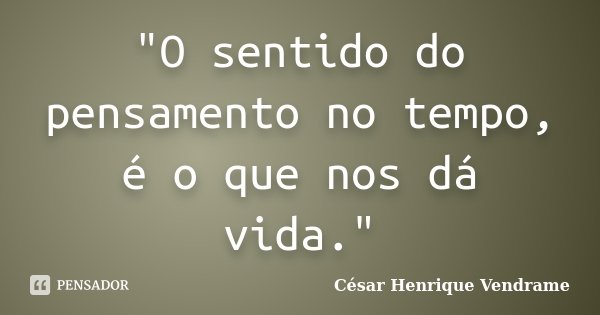 "O sentido do pensamento no tempo, é o que nos dá vida."... Frase de César Henrique Vendrame.