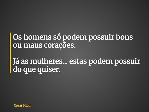 Os homens só podem possuir bons ou maus corações. Já as mulheres... estas podem possuir do que quiser.... Frase de César Hioli.