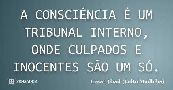 A CONSCIÊNCIA É UM TRIBUNAL INTERNO, ONDE CULPADOS E INOCENTES SÃO UM SÓ.... Frase de Cesar Jihad (Vulto Madhiba).