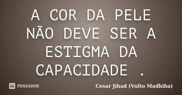 A COR DA PELE NÃO DEVE SER A ESTIGMA DA CAPACIDADE .... Frase de Cesar Jihad (Vulto Madhiba).