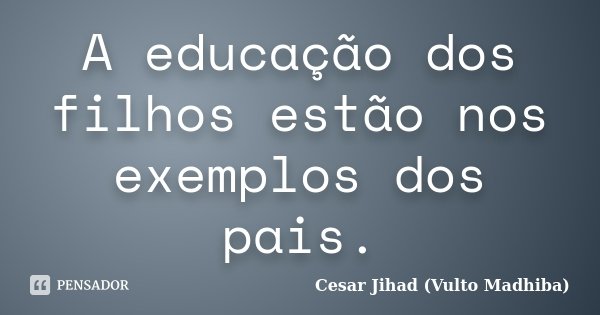 A educação dos filhos estão nos exemplos dos pais.... Frase de César Jihad (Vulto Madhiba).