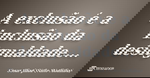 A exclusão é a inclusão da desigualdade...... Frase de Cesar Jihad (Vulto Madhiba).
