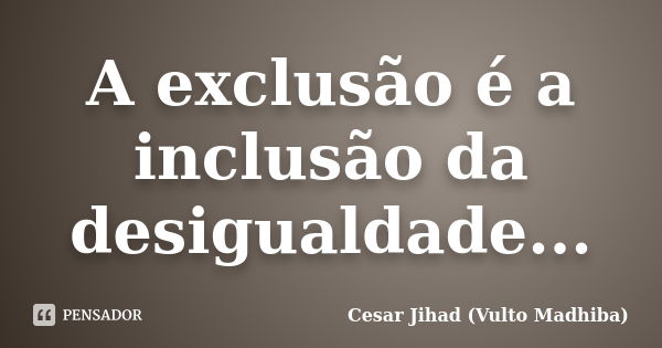 A exclusão é a inclusão da desigualdade...... Frase de Cesar Jihad (Vulto Madhiba).