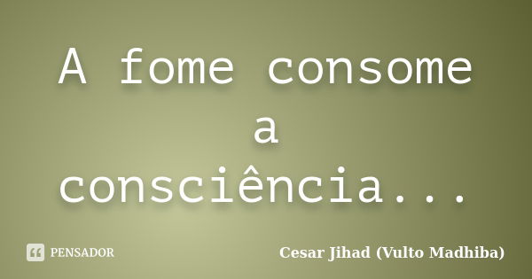 A fome consome a consciência...... Frase de César Jihad (Vulto Madhiba).