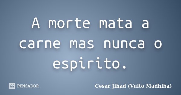 A morte mata a carne mas nunca o espirito.... Frase de César Jihad (Vulto Madhiba).
