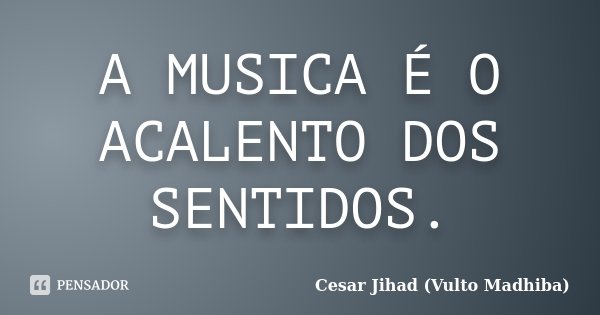 A MUSICA É O ACALENTO DOS SENTIDOS.... Frase de Cesar Jihad (Vulto Madhiba).