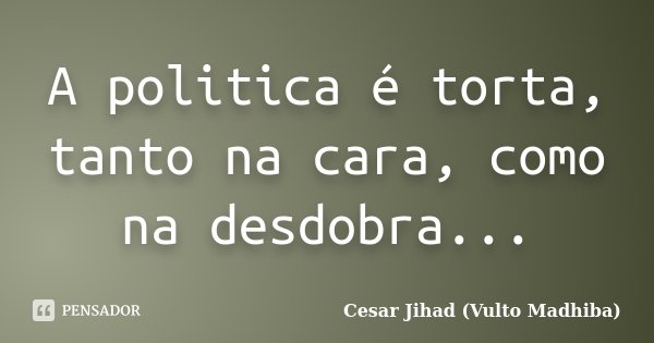 A politica é torta, tanto na cara, como na desdobra...... Frase de Cesar Jihad (Vulto Madhiba).