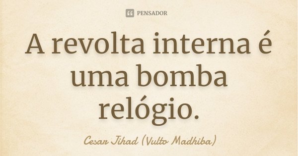 A revolta interna é uma bomba relógio.... Frase de César Jihad (Vulto Madhiba).