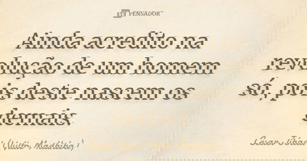 Ainda acredito na revolução de um homem só, pois deste nascem os demais.... Frase de César Jihad (Vulto Madhiba).